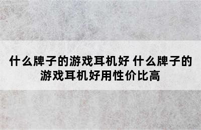 什么牌子的游戏耳机好 什么牌子的游戏耳机好用性价比高